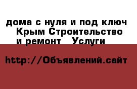 дома с нуля и под ключ - Крым Строительство и ремонт » Услуги   